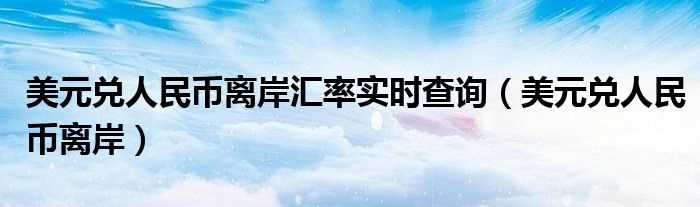 美元兑人民币离岸_美元兑人民币离岸汇率实时查询(美元离岸人民币)