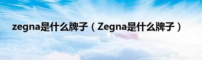 Zegna是什么牌子_zegna是什么牌子?(zegna)