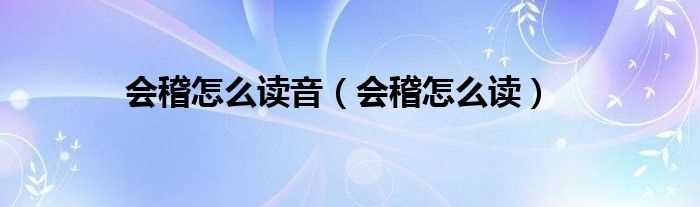 会稽怎么读_会稽怎么读音?(会稽)