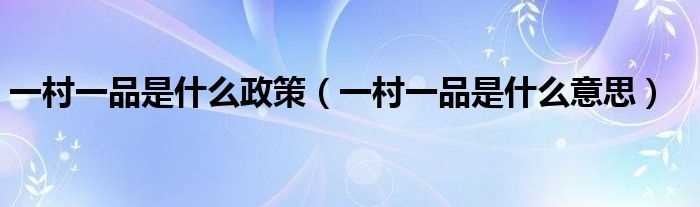 一村一品是什么意思_一村一品是什么政策?(一村一品)