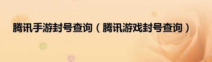 腾讯游戏封号查询_腾讯手游封号查询(封号查询)