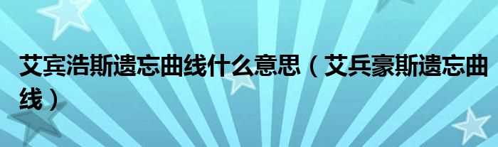 艾兵豪斯遗忘曲线_艾宾浩斯遗忘曲线什么意思?(艾宾浩斯遗忘曲线)