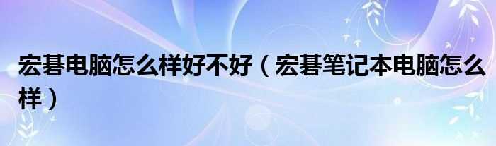 宏碁笔记本电脑怎么样_宏碁电脑怎么样好不好?(宏基电脑怎么样)