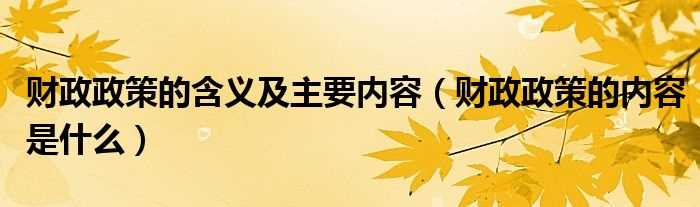 财政政策的内容是什么_财政政策的含义及主要内容?(财政政策)