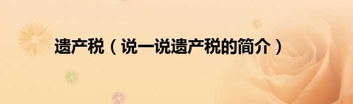 说一说遗产税的简介_遗产税(遗产税)