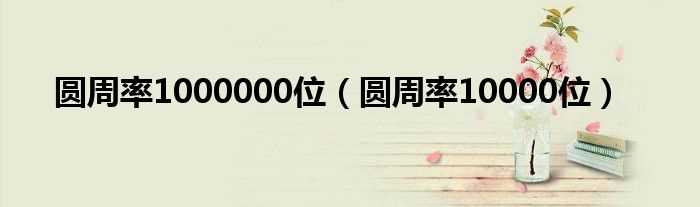 圆周率10000位_圆周率1000000位(圆周率1000000位 完整版)