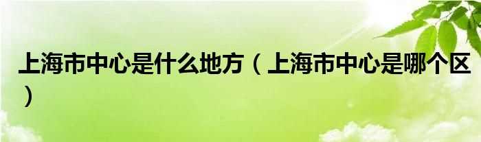 上海市中心是哪个区_上海市中心是什么地方?(上海中心)