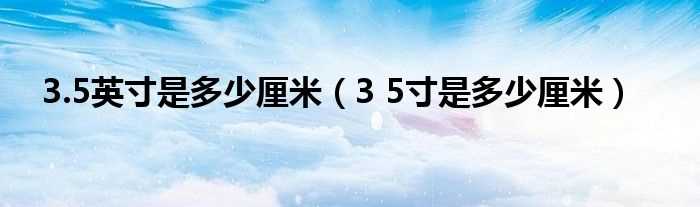 3_5寸是多少厘米_3.5英寸是多少厘米?(3.5英寸是多大)