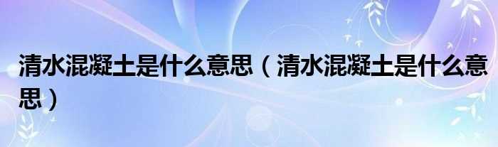 清水混凝土是什么意思_清水混凝土是什么意思?(清水混凝土)