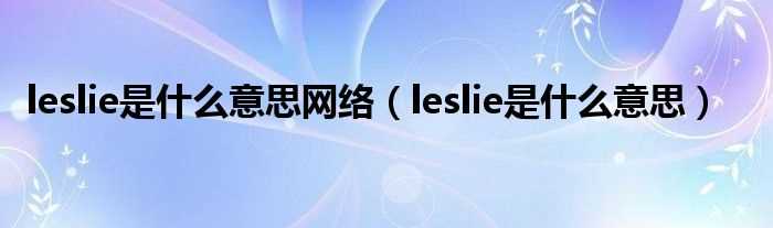 leslie是什么意思_leslie是什么意思网络?(leslie)