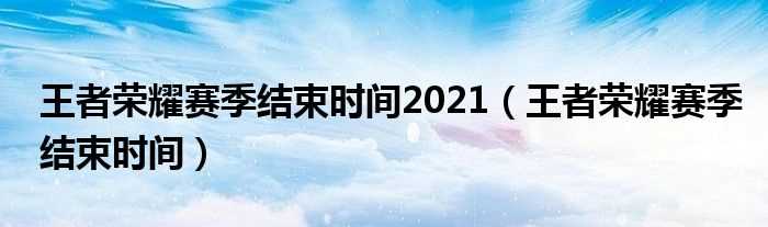 王者荣耀赛季结束时间_王者荣耀赛季结束时间2021(王者荣耀赛季什么时候结束)