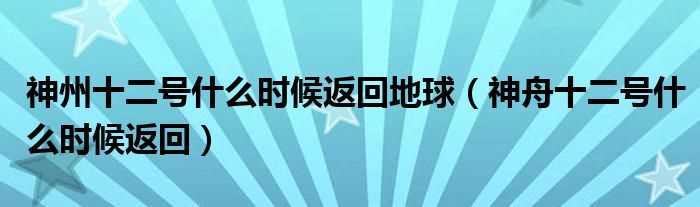 神舟十二号什么时候返回_神州十二号什么时候返回地球?(神州12号载人飞船什么时候回来)