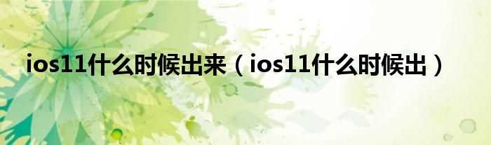 ios11什么时候出_ios11什么时候出来?(ios11什么时候出)