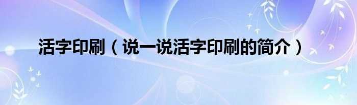 说一说活字印刷的简介_活字印刷(活字印刷)