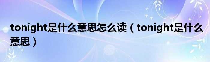 tonight是什么意思_tonight是什么意思怎么读?(tonight)