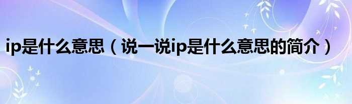 说一说ip是什么意思的简介_ip是什么意思?(IP是什么意思呢)