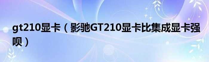 影驰GT210显卡比集成显卡强呗_gt210显卡(gt210显卡)