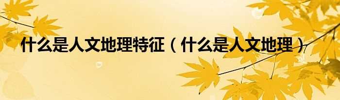 什么是人文地理_什么是人文地理特征?(人文地理)