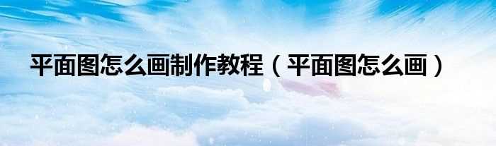 平面图怎么画_平面图怎么画制作教程?(平面图怎么画)