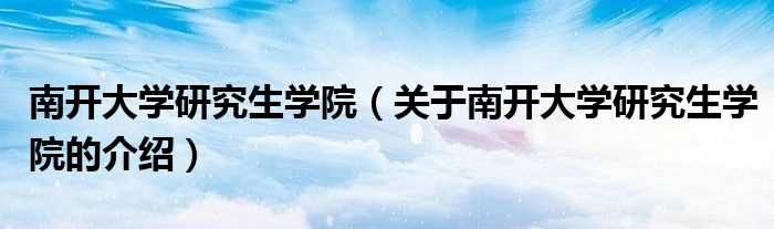 关于南开大学研究生学院的介绍_南开大学研究生学院(南开大学研究生院)