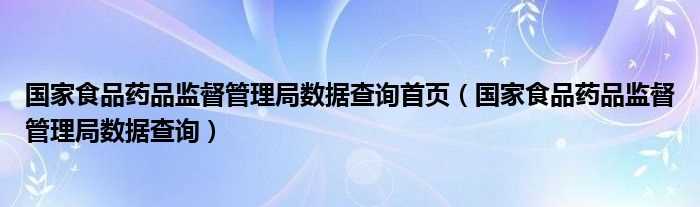 国家食品药品监督管理局数据查询_国家食品药品监督管理局数据查询首页(国家食品药品监督管理局数据查询)