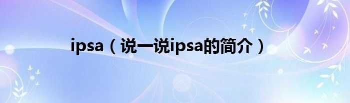 说一说ipsa的简介_ipsa(ipsa)