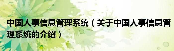 关于中国人事信息管理系统的介绍_中国人事信息管理系统(中国人事信息管理系统)