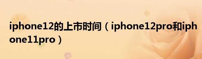 iphone12pro和iphone11pro_iphone12的上市时间(iphone12上市时间已定)