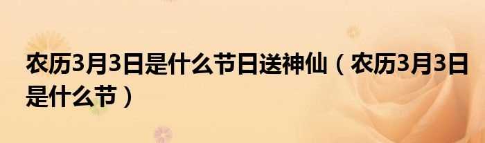 农历3月3日是什么节_农历3月3日是什么节日送神仙?(农历3月3日是什么日子)