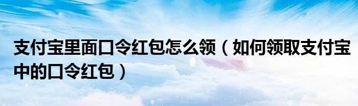 怎么领取支付宝中的口令红包_支付宝里面口令红包怎么领?(支付宝口令红包怎么领取)