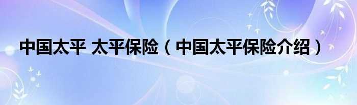 中国太平保险介绍_中国太平_太平保险(太平保险)