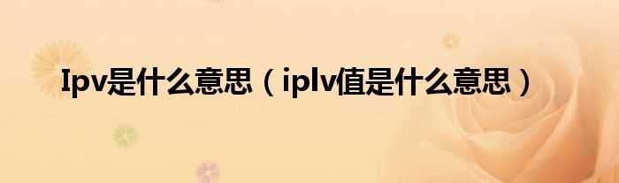 iplv值是什么意思_Ipv是什么意思?(ipv)