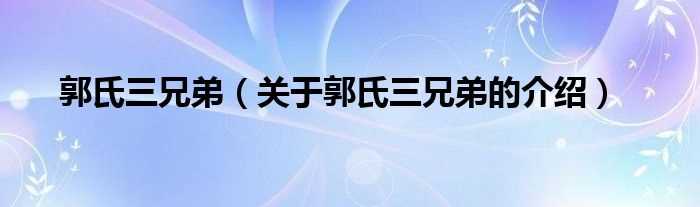 关于郭氏三兄弟的介绍_郭氏三兄弟(郭氏三兄弟)