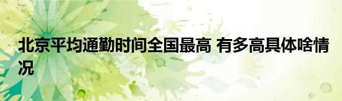 北京平均通勤时间全国最高_有多高具体啥情况(北京平均通勤时间全国最高)