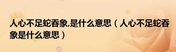 人心不足蛇吞象是什么意思_人心不足蛇吞象_是什么意思?(人心不足蛇吞象)