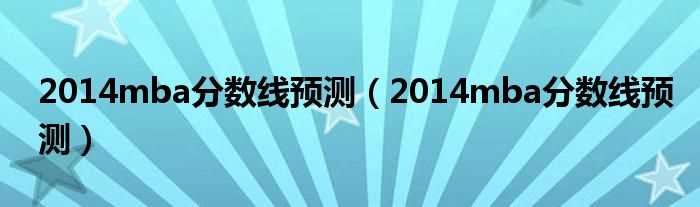 2014mba分数线预测_2014mba分数线预测(2014mba分数线预测)