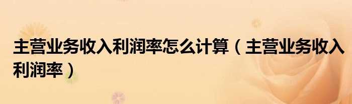 主营业务收入利润率_主营业务收入利润率怎么计算?(主营业务利润率)