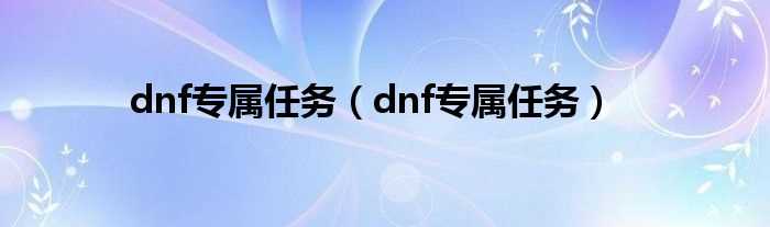 dnf专属任务_dnf专属任务(dnf专属任务)