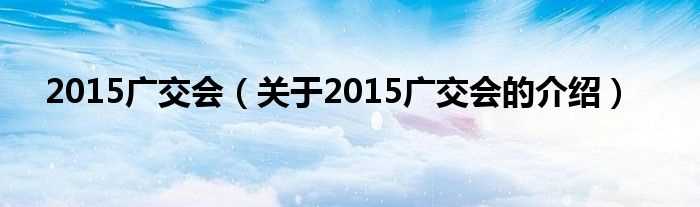 关于2015广交会的介绍_2015广交会(2015广交会)