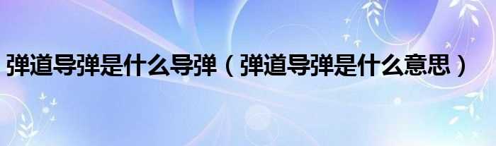 弹道导弹是什么意思_弹道导弹是什么导弹?(导弹)