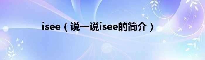 说一说isee的简介_isee(isee)