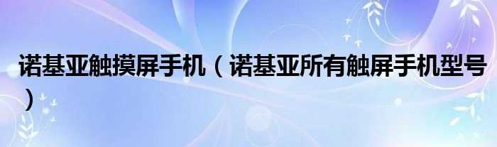 诺基亚所有触屏手机型号_诺基亚触摸屏手机(诺基亚触摸屏)