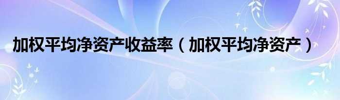 加权平均净资产_加权平均净资产收益率(加权平均净资产收益率)