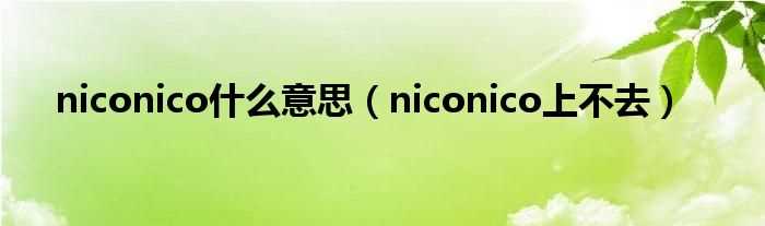 niconico上不去_niconico什么意思?(niconico)