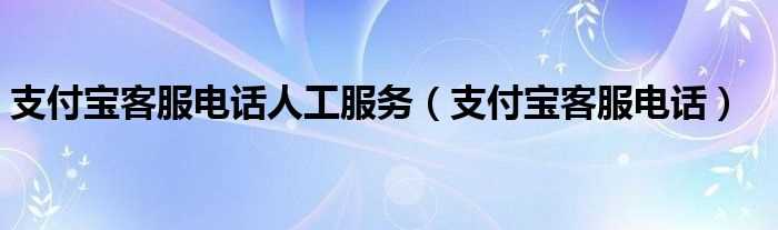 支付宝客服电话_支付宝客服电话人工服务(支付宝人工客服)