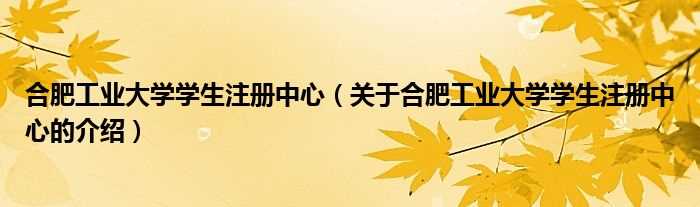 关于合肥工业大学学生注册中心的介绍_合肥工业大学学生注册中心(合肥工业大学学生注册中心)