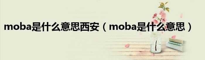 moba是什么意思_moba是什么意思西安?(moba)