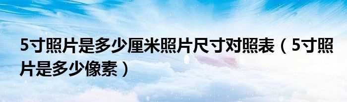 5寸照片是多少像素_5寸照片是多少厘米照片尺寸对照表?(5寸照片)