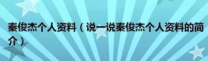 说一说秦俊杰个人资料的简介_秦俊杰个人资料(秦俊杰)