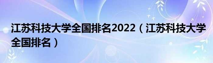 江苏科技大学全国排名_江苏科技大学全国排名2022(江苏科技大学排名)